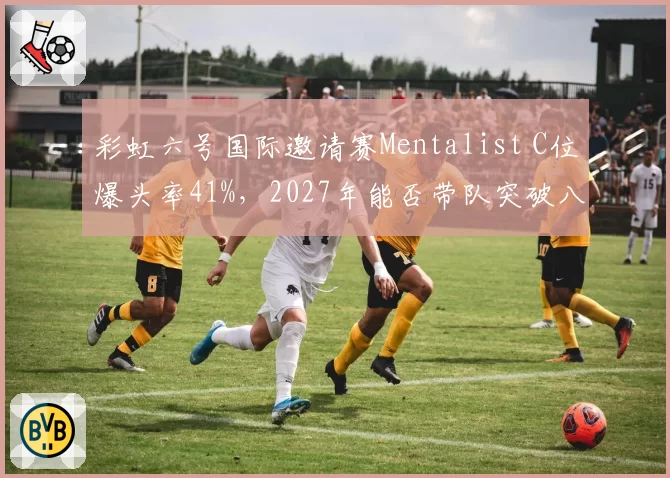 彩虹六号国际邀请赛Mentalist C位爆头率41%,2027年能否带队突破八强