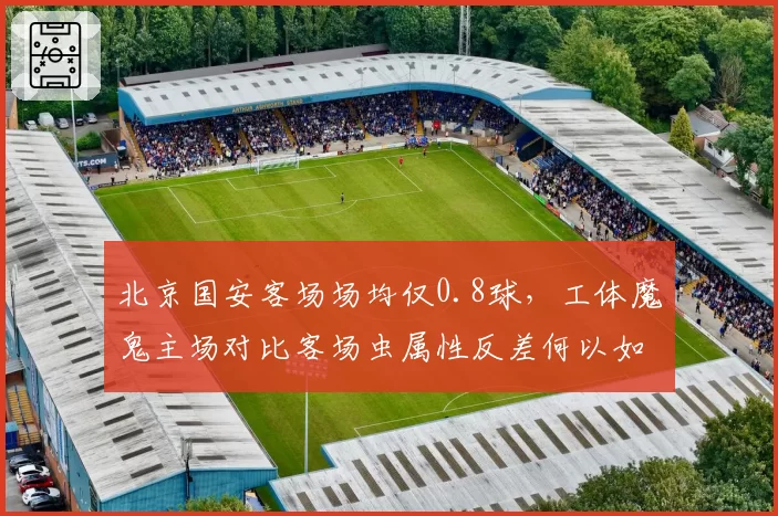 北京国安客场场均仅0.8球，工体魔鬼主场对比客场虫属性反差何以如此巨大