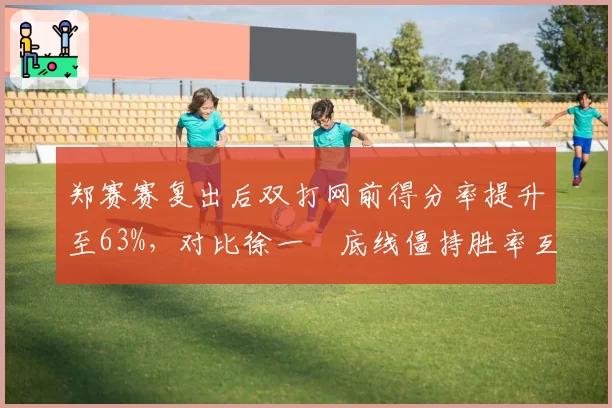 郑赛赛复出后双打网前得分率提升至63%，对比徐一璠底线僵持胜率互补组新搭档