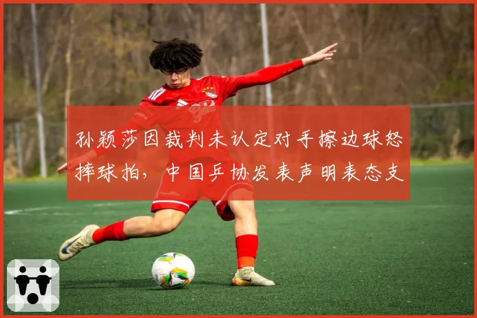 孙颖莎因裁判未认定对手擦边球怒摔球拍，中国乒协发表声明表态支持申诉