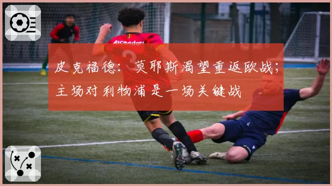 皮克福德：莫耶斯渴望重返欧战；主场对利物浦是一场关键战