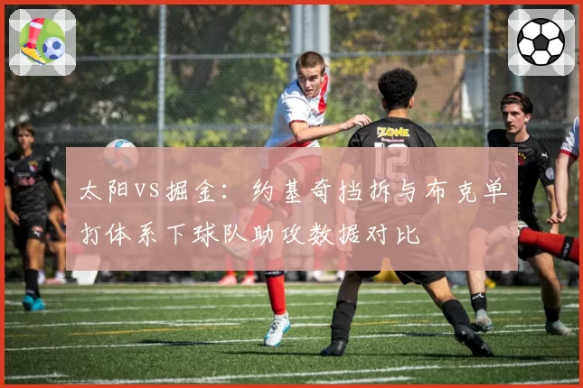 太阳vs掘金：约基奇挡拆与布克单打体系下球队助攻数据对比