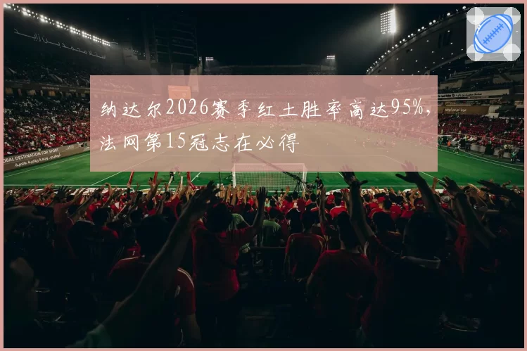 纳达尔2026赛季红土胜率高达95%，法网第15冠志在必得
