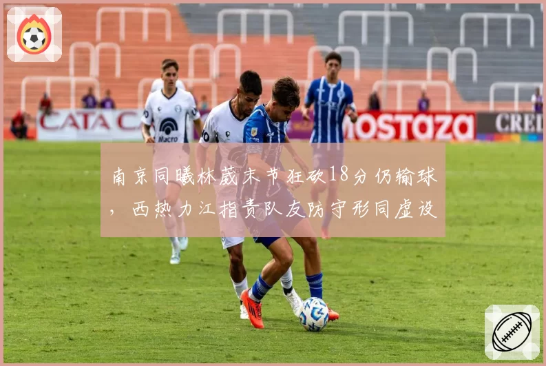 南京同曦林葳末节狂砍18分仍输球，西热力江指责队友防守形同虚设