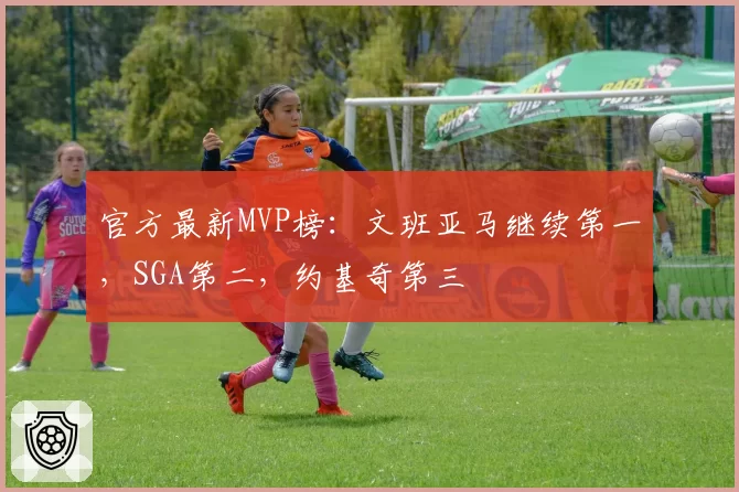 官方最新MVP榜：文班亚马继续第一，SGA第二，约基奇第三