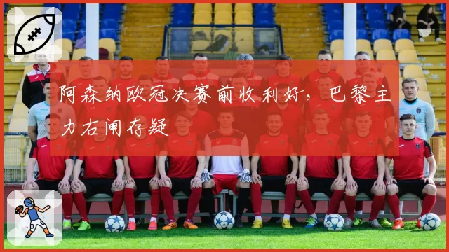 阿森纳欧冠决赛前收利好，巴黎主力右闸存疑