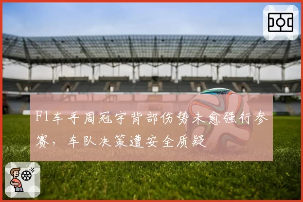 F1车手周冠宇背部伤势未愈强行参赛，车队决策遭安全质疑