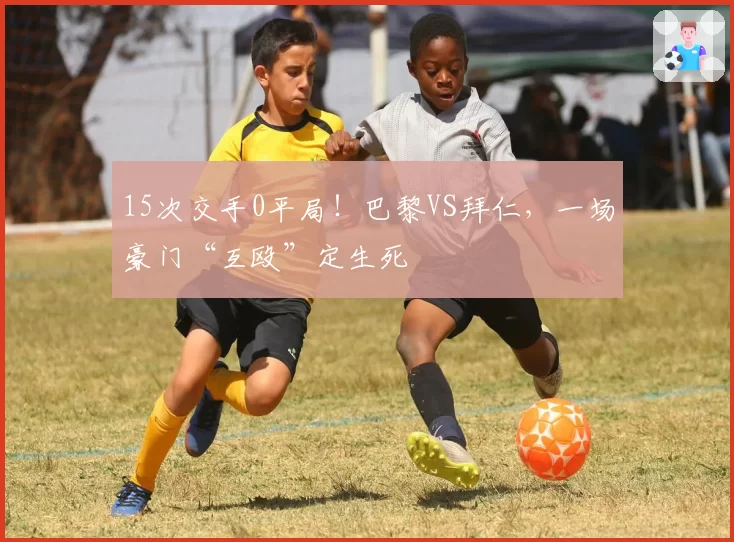 15次交手0平局！巴黎VS拜仁，一场豪门“互殴”定生死