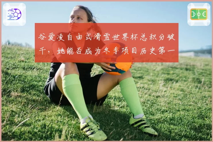 谷爱凌自由式滑雪世界杯总积分破千，她能否成为冬季项目历史第一人？