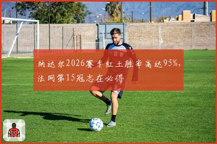 纳达尔2026赛季红土胜率高达95%，法网第15冠志在必得