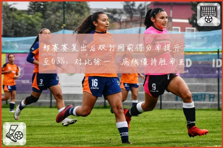 郑赛赛复出后双打网前得分率提升至63%，对比徐一璠底线僵持胜率互补组新搭档