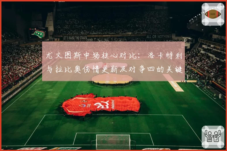 尤文图斯中场核心对比：洛卡特利与拉比奥伤情更新及对争四的关键性