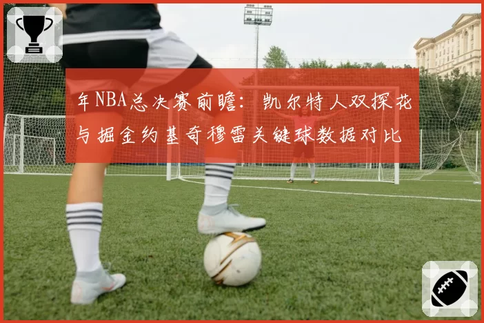 年NBA总决赛前瞻：凯尔特人双探花与掘金约基奇穆雷关键球数据对比