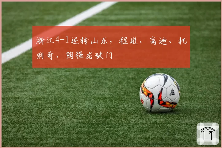 浙江4-1逆转山东，程进、高迪、托利奇、陶强龙破门