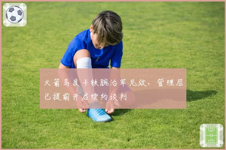 火箭乌度卡铁腕治军见效，管理层已提前开启续约谈判