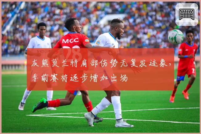 灰熊莫兰特肩部伤势无复发迹象，季前赛将逐步增加出场