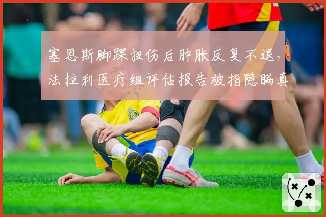 塞恩斯脚踝扭伤后肿胀反复不退,法拉利医疗组评估报告被指隐瞒真实情况