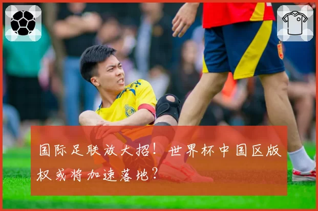 国际足联放大招！世界杯中国区版权或将加速落地？