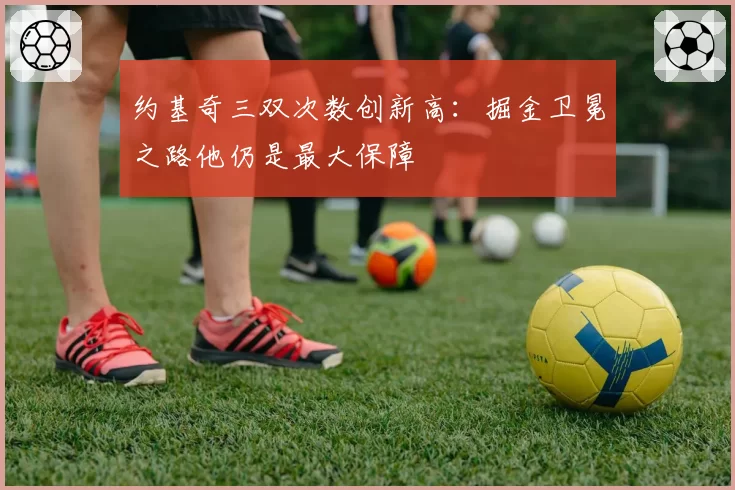 约基奇三双次数创新高:掘金卫冕之路他仍是最大保障