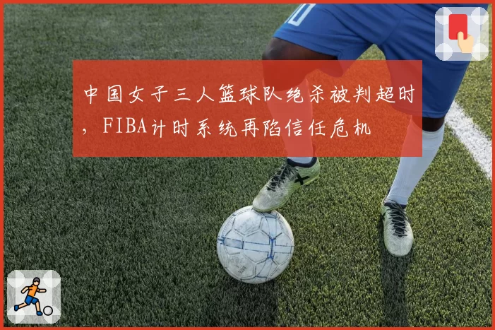 中国女子三人篮球队绝杀被判超时,FIBA计时系统再陷信任危机