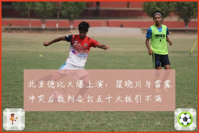 北京德比火爆上演，翟晓川与雷蒙冲突后裁判各打五十大板引不满