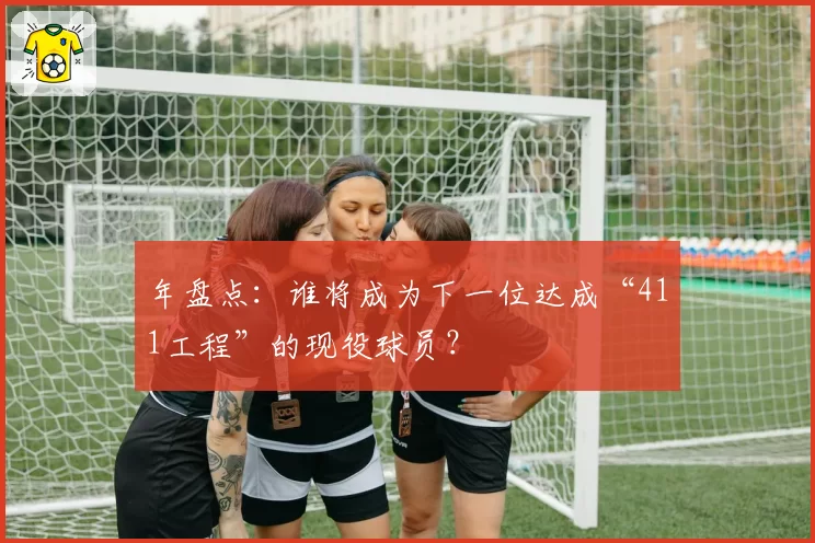 年盘点：谁将成为下一位达成“411工程”的现役球员？
