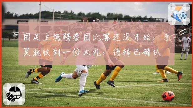 国足主场踢泰国比赛还没开始,李昊就收到一份大礼,德转已确认