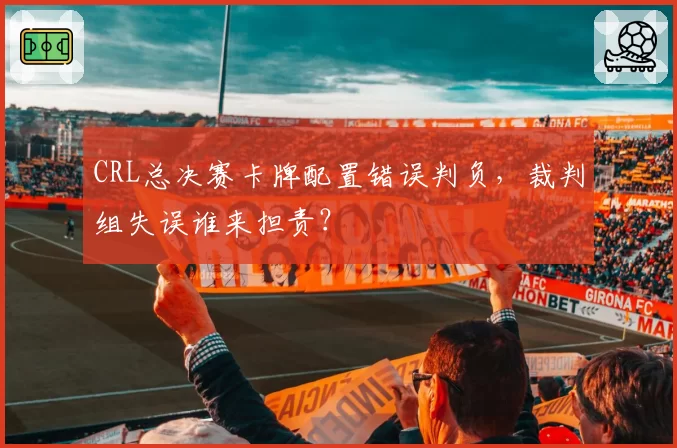 CRL总决赛卡牌配置错误判负,裁判组失误谁来担责?