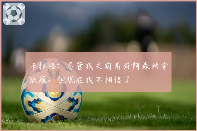 卡拉格：尽管我之前看好阿森纳拿欧冠，但现在我不相信了