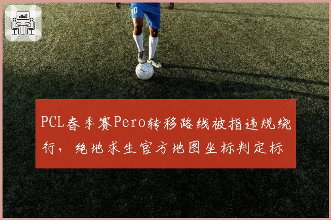 PCL春季赛Pero转移路线被指违规绕行,绝地求生官方地图坐标判定标准究竟是什么?