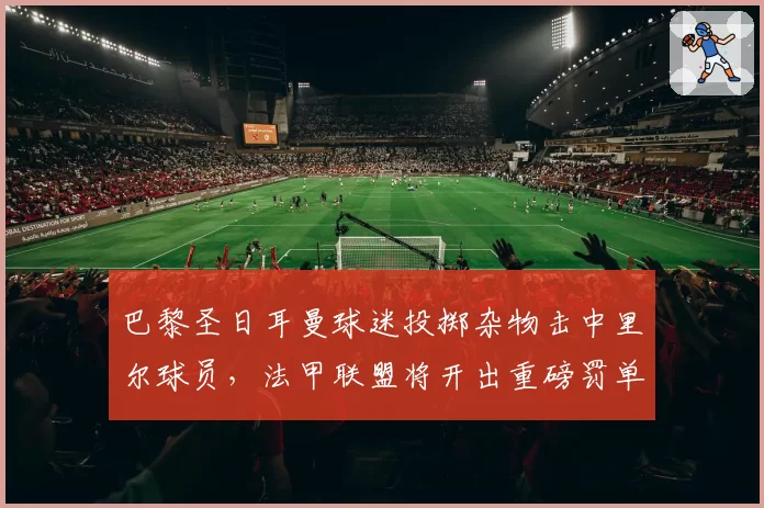 巴黎圣日耳曼球迷投掷杂物击中里尔球员,法甲联盟将开出重磅罚单