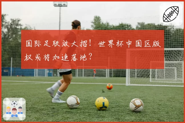 国际足联放大招！世界杯中国区版权或将加速落地？