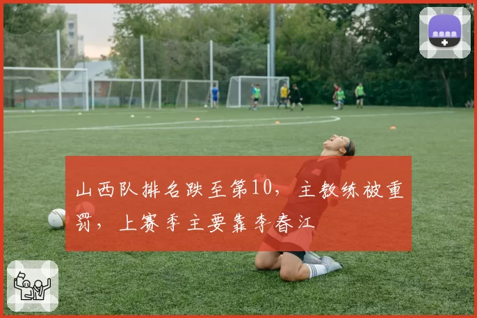 山西队排名跌至第10，主教练被重罚，上赛季主要靠李春江