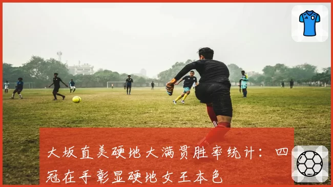 大坂直美硬地大满贯胜率统计：四冠在手彰显硬地女王本色