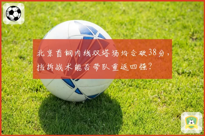 北京首钢内线双塔场均合砍38分,挡拆战术能否带队重返四强?