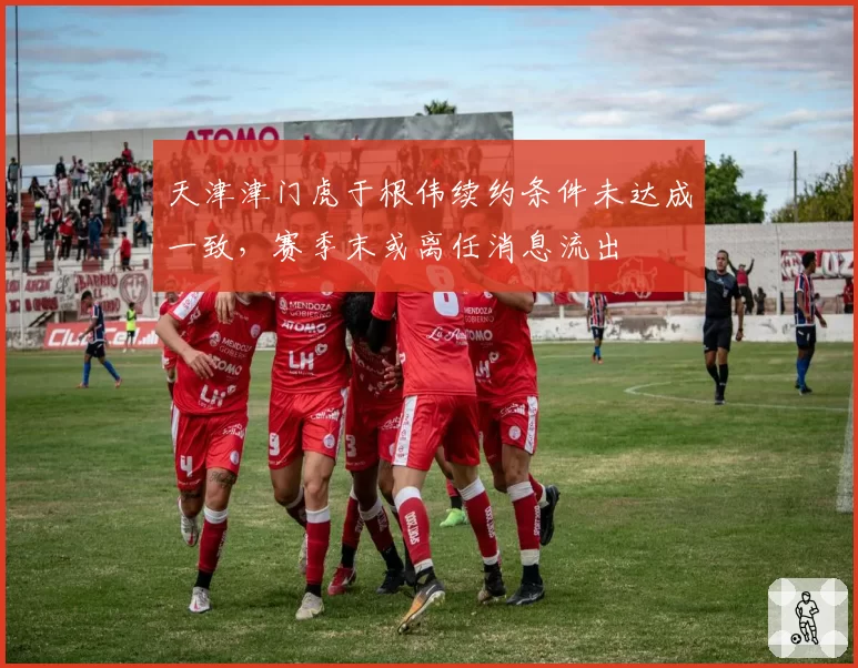天津津门虎于根伟续约条件未达成一致，赛季末或离任消息流出