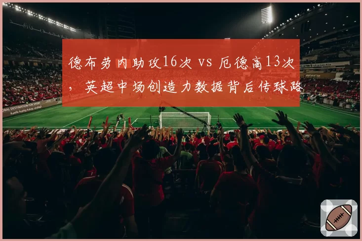 德布劳内助攻16次 vs 厄德高13次，英超中场创造力数据背后传球路线偏好对比