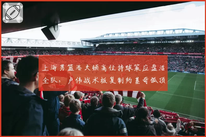 上海男篮洛夫顿高位持球策应盘活全队,卢伟战术板复制约基奇弧顶发牌思路