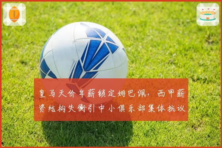 皇马天价年薪锁定姆巴佩，西甲薪资结构失衡引中小俱乐部集体抗议