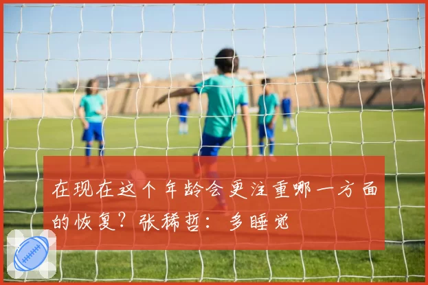 在现在这个年龄会更注重哪一方面的恢复？张稀哲：多睡觉