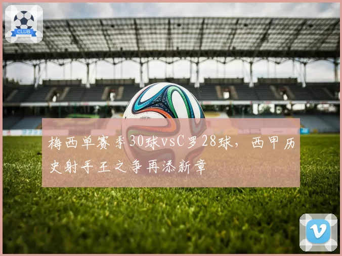 梅西单赛季30球vsC罗28球，西甲历史射手王之争再添新章