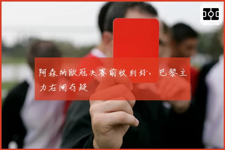 阿森纳欧冠决赛前收利好，巴黎主力右闸存疑
