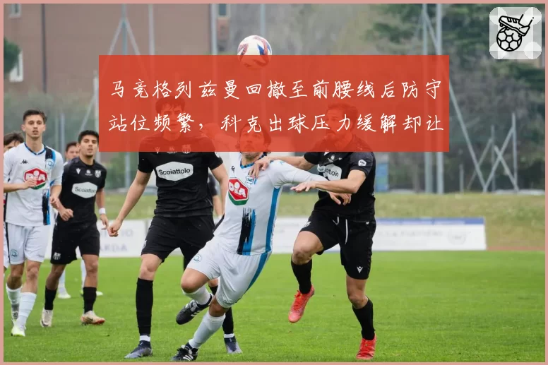 马竞格列兹曼回撤至前腰线后防守站位频繁,科克出球压力缓解却让莫拉塔失去前场支点,效果何解?