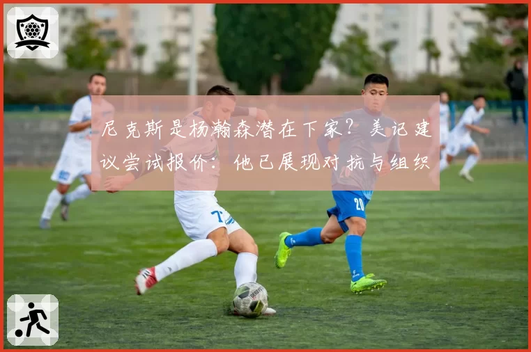 尼克斯是杨瀚森潜在下家？美记建议尝试报价：他已展现对抗与组织潜力