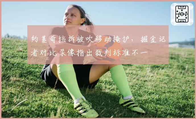 约基奇挡拆被吹移动掩护,掘金记者对比录像指出裁判标准不一