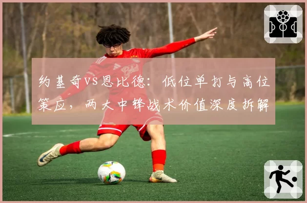 约基奇vs恩比德：低位单打与高位策应，两大中锋战术价值深度拆解