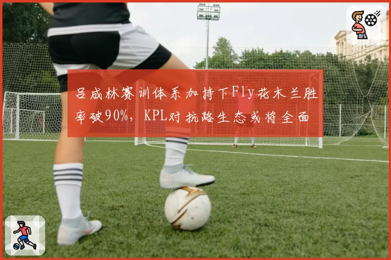 吕成林赛训体系加持下Fly花木兰胜率破90%，KPL对抗路生态或将全面洗牌