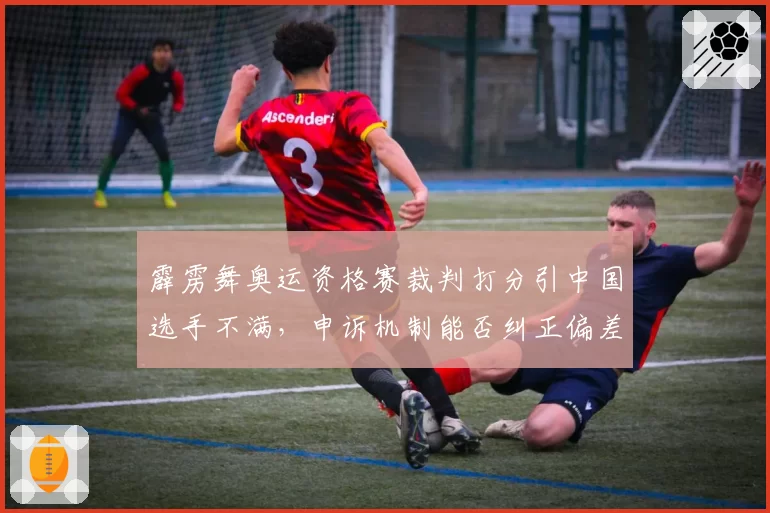 霹雳舞奥运资格赛裁判打分引中国选手不满，申诉机制能否纠正偏差？