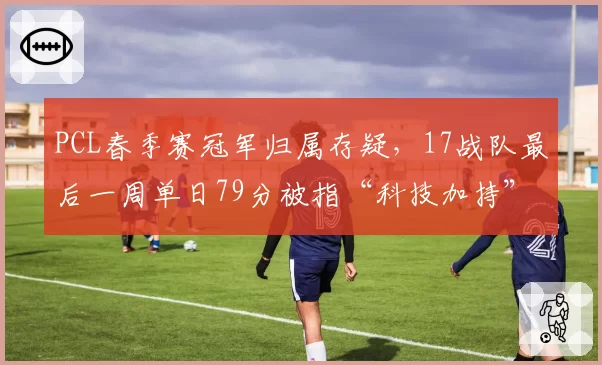 PCL春季赛冠军归属存疑，17战队最后一周单日79分被指“科技加持”