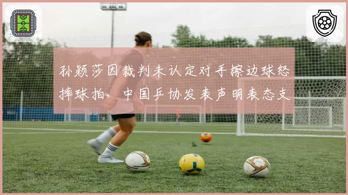 孙颖莎因裁判未认定对手擦边球怒摔球拍，中国乒协发表声明表态支持申诉